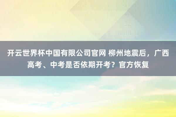 开云世界杯中国有限公司官网 柳州地震后,广西高考、中考是否依期开考?官方恢复
