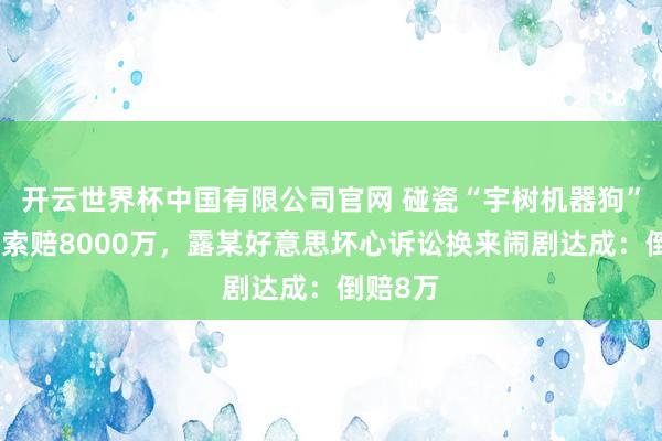 开云世界杯中国有限公司官网 碰瓷“宇树机器狗”，一度索赔8000万，露某好意思坏心诉讼换来闹剧达成：倒赔8万