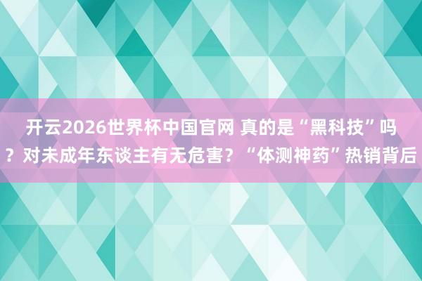 开云2026世界杯中国官网 真的是“黑科技”吗?对未成年东谈主有无危害?“体测神药”热销背后