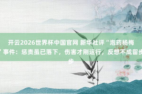 开云2026世界杯中国官网 新华社评“泡药杨梅”事件:惩责虽已落下,伤害才刚运行,反想不成留步