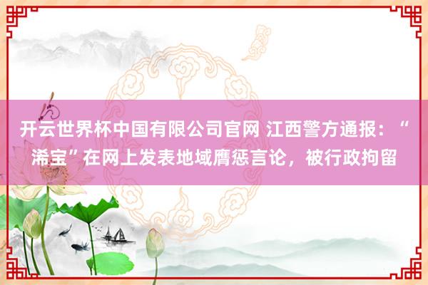 开云世界杯中国有限公司官网 江西警方通报:“浠宝”在网上发表地域膺惩言论,被行政拘留
