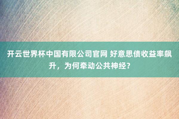 开云世界杯中国有限公司官网 好意思债收益率飙升,为何牵动公共神经?
