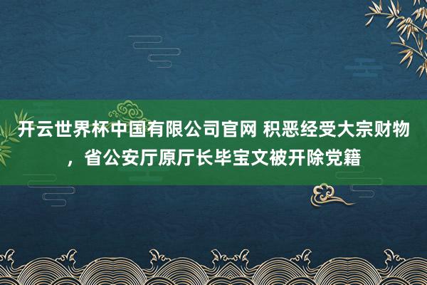 开云世界杯中国有限公司官网 积恶经受大宗财物,省公安厅原厅长毕宝文被开除党籍