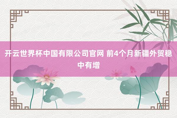 开云世界杯中国有限公司官网 前4个月新疆外贸稳中有增