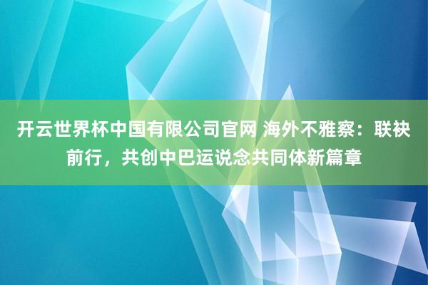 开云世界杯中国有限公司官网 海外不雅察:联袂前行,共创中巴运说念共同体新篇章