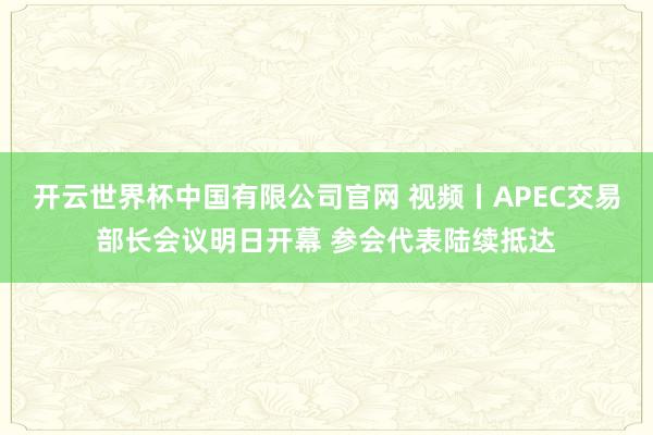 开云世界杯中国有限公司官网 视频丨APEC交易部长会议明日开幕 参会代表陆续抵达