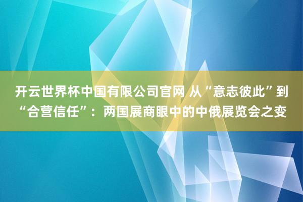 开云世界杯中国有限公司官网 从“意志彼此”到“合营信任”:两国展商眼中的中俄展览会之变