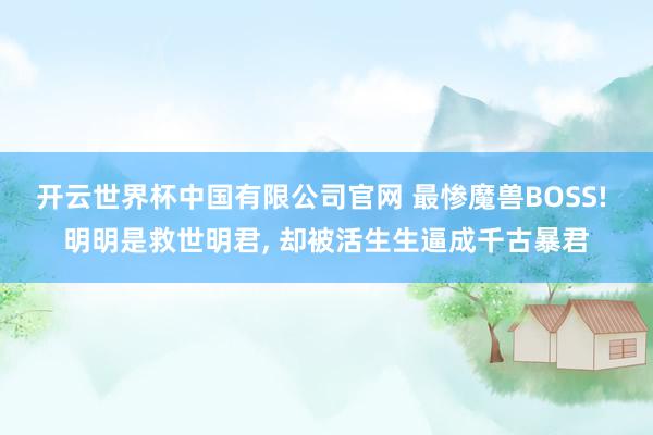 开云世界杯中国有限公司官网 最惨魔兽BOSS! 明明是救世明君, 却被活生生逼成千古暴君