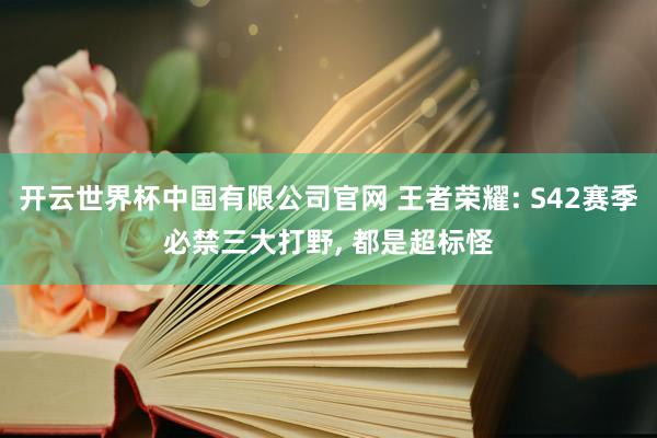开云世界杯中国有限公司官网 王者荣耀: S42赛季必禁三大打野， 都是超标怪