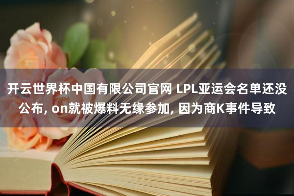 开云世界杯中国有限公司官网 LPL亚运会名单还没公布, on就被爆料无缘参加, 因为商K事件导致