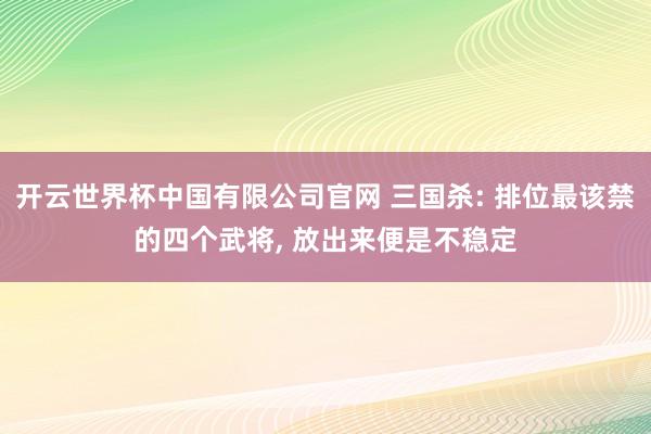 开云世界杯中国有限公司官网 三国杀: 排位最该禁的四个武将, 放出来便是不稳定
