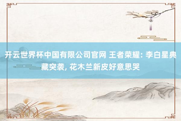 开云世界杯中国有限公司官网 王者荣耀: 李白星典藏突袭, 花木兰新皮好意思哭