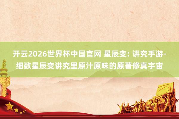 开云2026世界杯中国官网 星辰变: 讲究手游-细数星辰变讲究里原汁原味的原著修真宇宙