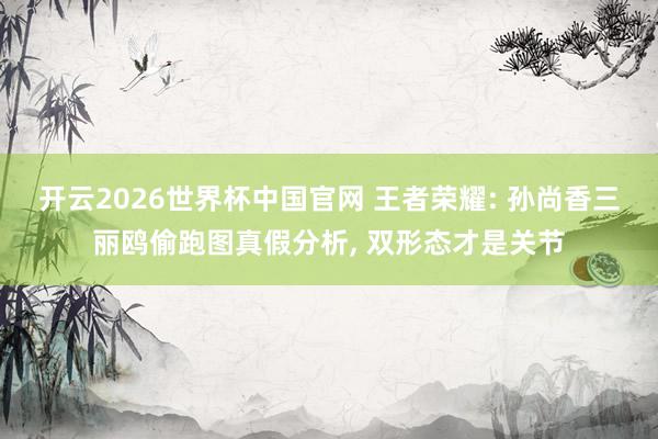 开云2026世界杯中国官网 王者荣耀: 孙尚香三丽鸥偷跑图真假分析, 双形态才是关节