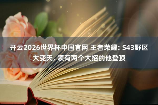 开云2026世界杯中国官网 王者荣耀: S43野区大变天, 领有两个大招的他登顶
