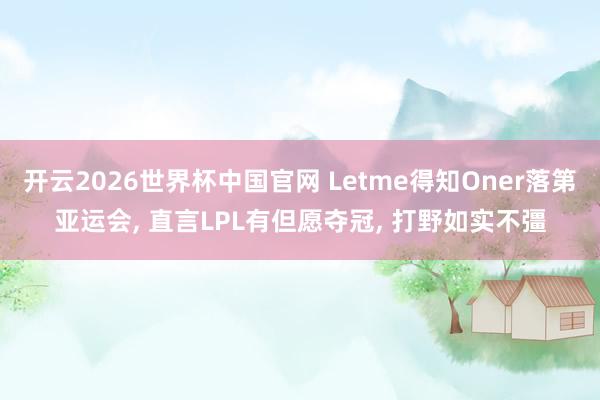 开云2026世界杯中国官网 Letme得知Oner落第亚运会, 直言LPL有但愿夺冠, 打野如实不彊