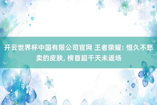 开云世界杯中国有限公司官网 王者荣耀: 恒久不愁卖的皮肤, 榜首超千天未返场