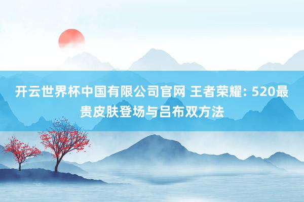 开云世界杯中国有限公司官网 王者荣耀: 520最贵皮肤登场与吕布双方法