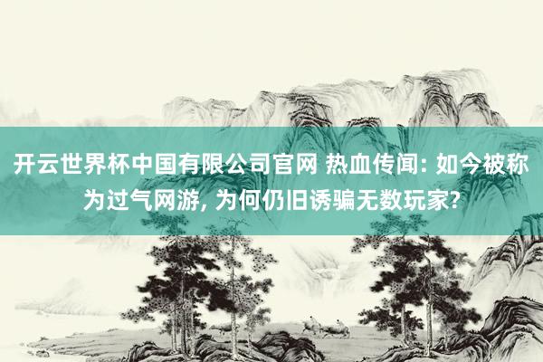 开云世界杯中国有限公司官网 热血传闻: 如今被称为过气网游, 为何仍旧诱骗无数玩家?