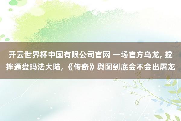 开云世界杯中国有限公司官网 一场官方乌龙, 搅拌通盘玛法大陆, 《传奇》舆图到底会不会出屠龙