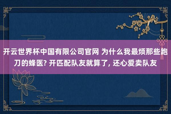 开云世界杯中国有限公司官网 为什么我最烦那些跑刀的蜂医? 开匹配队友就算了, 还心爱卖队友