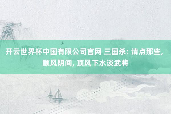开云世界杯中国有限公司官网 三国杀: 清点那些, 顺风阴间, 顶风下水谈武将