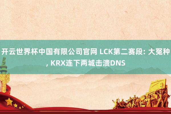 开云世界杯中国有限公司官网 LCK第二赛段: 大冤种, KRX连下两城击溃DNS