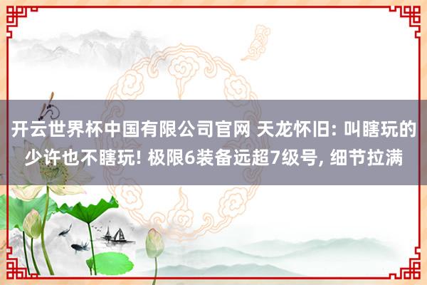 开云世界杯中国有限公司官网 天龙怀旧: 叫瞎玩的少许也不瞎玩! 极限6装备远超7级号, 细节拉满