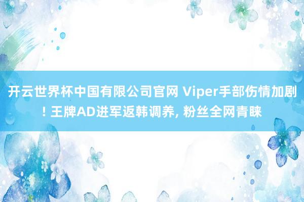 开云世界杯中国有限公司官网 Viper手部伤情加剧! 王牌AD进军返韩调养, 粉丝全网青睐