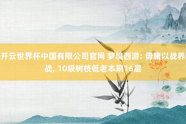开云世界杯中国有限公司官网 梦境西游: 毋庸以战养战, 10级树枝低老本刷16层