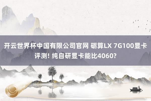 开云世界杯中国有限公司官网 砺算LX 7G100显卡评测! 纯自研显卡能比4060?