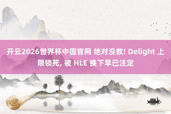 开云2026世界杯中国官网 绝对没救! Delight 上限锁死, 被 HLE 换下早已注定