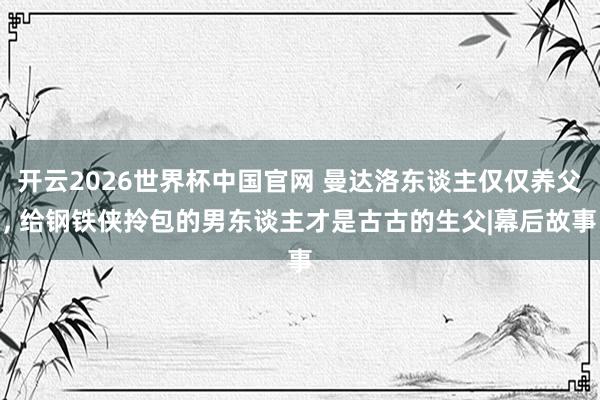 开云2026世界杯中国官网 曼达洛东谈主仅仅养父, 给钢铁侠拎包的男东谈主才是古古的生父|幕后故事