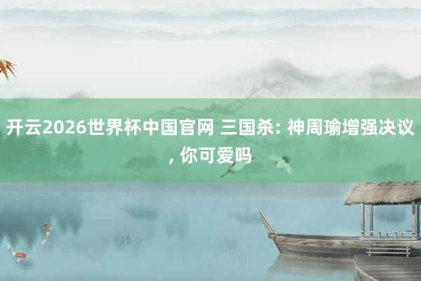 开云2026世界杯中国官网 三国杀: 神周瑜增强决议, 你可爱吗