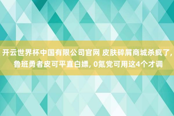 开云世界杯中国有限公司官网 皮肤碎屑商城杀疯了, 鲁班勇者皮可平直白嫖, 0氪党可用这4个才调