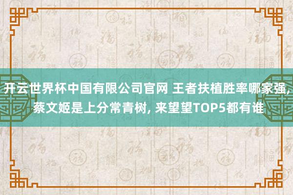 开云世界杯中国有限公司官网 王者扶植胜率哪家强, 蔡文姬是上分常青树, 来望望TOP5都有谁