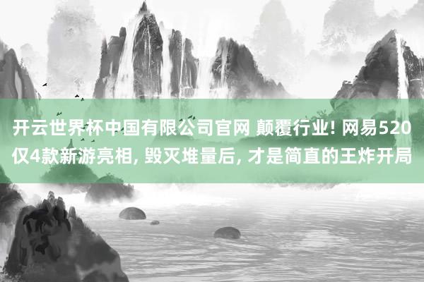 开云世界杯中国有限公司官网 颠覆行业! 网易520仅4款新游亮相, 毁灭堆量后, 才是简直的王炸开局
