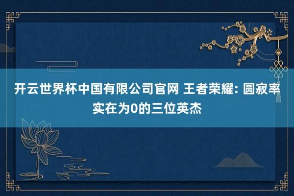 开云世界杯中国有限公司官网 王者荣耀: 圆寂率实在为0的三位英杰