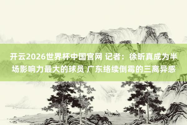 开云2026世界杯中国官网 记者:徐昕真成为半场影响力最大的球员 广东络续倒霉的三离异感