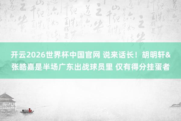 开云2026世界杯中国官网 说来话长!胡明轩&张皓嘉是半场广东出战球员里 仅有得分挂蛋者
