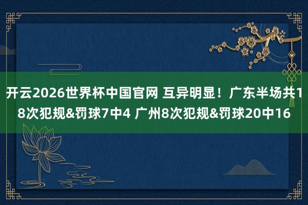 开云2026世界杯中国官网 互异明显!广东半场共18次犯规&罚球7中4 广州8次犯规&罚球20中16