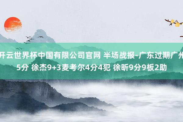 开云世界杯中国有限公司官网 半场战报-广东过期广州5分 徐杰9+3麦考尔4分4犯 徐昕9分9板2助