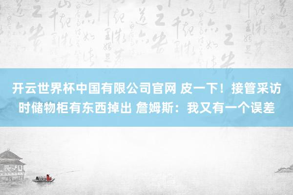 开云世界杯中国有限公司官网 皮一下!接管采访时储物柜有东西掉出 詹姆斯:我又有一个误差