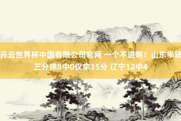 开云世界杯中国有限公司官网 一个不进啊！山东半场三分球8中0仅拿35分 辽宁12中4