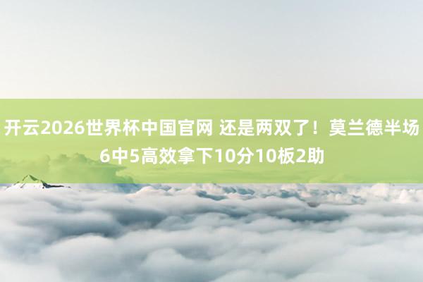 开云2026世界杯中国官网 还是两双了！莫兰德半场6中5高效拿下10分10板2助
