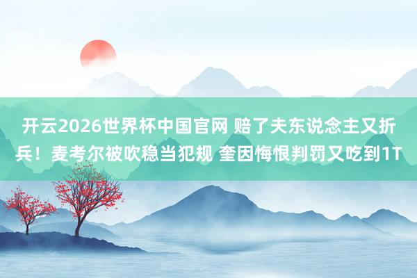 开云2026世界杯中国官网 赔了夫东说念主又折兵！麦考尔被吹稳当犯规 奎因悔恨判罚又吃到1T