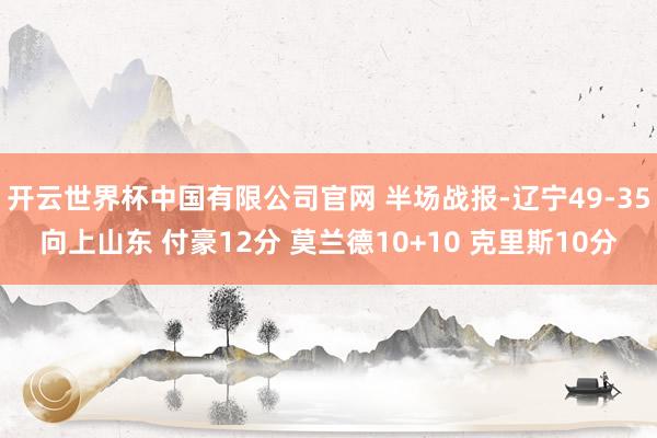 开云世界杯中国有限公司官网 半场战报-辽宁49-35向上山东 付豪12分 莫兰德10+10 克里斯10分