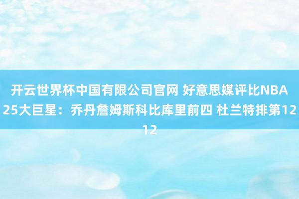 开云世界杯中国有限公司官网 好意思媒评比NBA25大巨星:乔丹詹姆斯科比库里前四 杜兰特排第12