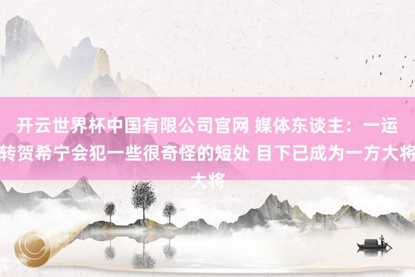 开云世界杯中国有限公司官网 媒体东谈主:一运转贺希宁会犯一些很奇怪的短处 目下已成为一方大将