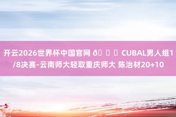 开云2026世界杯中国官网 🏀CUBAL男人组1/8决赛-云南师大轻取重庆师大 陈治材20+10